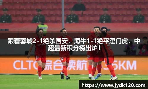 跟着蓉城2-1绝杀国安，海牛1-1绝平津门虎，中超最新积分榜出炉！